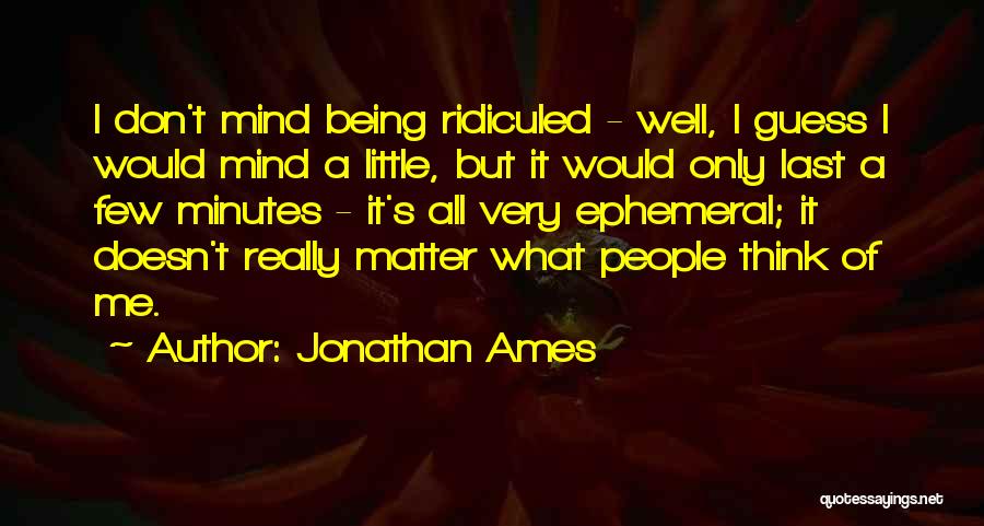 Jonathan Ames Quotes: I Don't Mind Being Ridiculed - Well, I Guess I Would Mind A Little, But It Would Only Last A