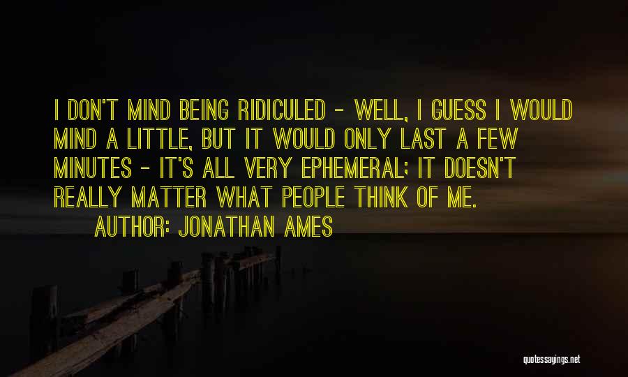 Jonathan Ames Quotes: I Don't Mind Being Ridiculed - Well, I Guess I Would Mind A Little, But It Would Only Last A