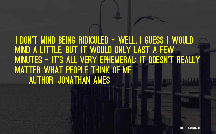 Jonathan Ames Quotes: I Don't Mind Being Ridiculed - Well, I Guess I Would Mind A Little, But It Would Only Last A