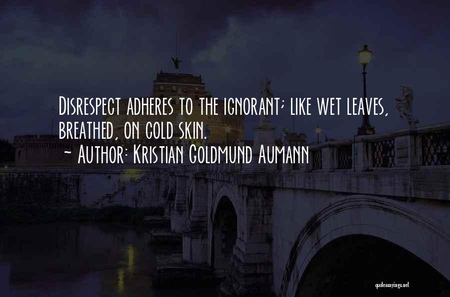 Kristian Goldmund Aumann Quotes: Disrespect Adheres To The Ignorant; Like Wet Leaves, Breathed, On Cold Skin.