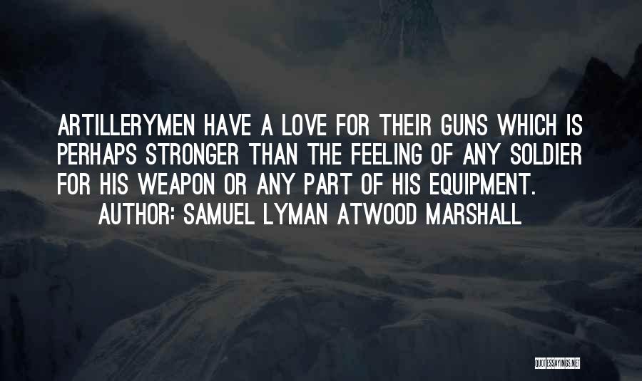 Samuel Lyman Atwood Marshall Quotes: Artillerymen Have A Love For Their Guns Which Is Perhaps Stronger Than The Feeling Of Any Soldier For His Weapon