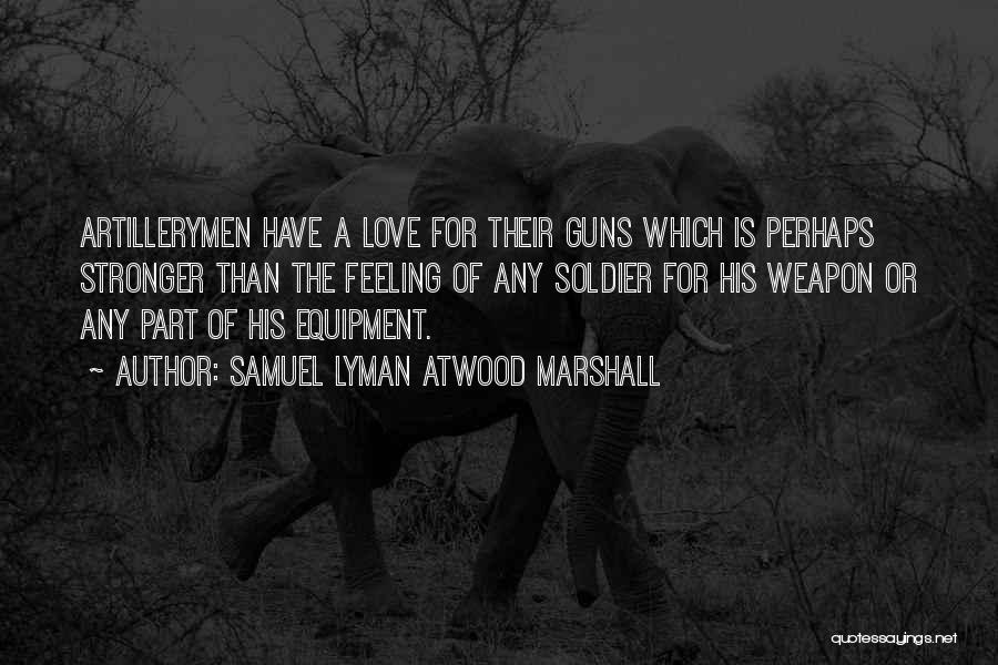 Samuel Lyman Atwood Marshall Quotes: Artillerymen Have A Love For Their Guns Which Is Perhaps Stronger Than The Feeling Of Any Soldier For His Weapon