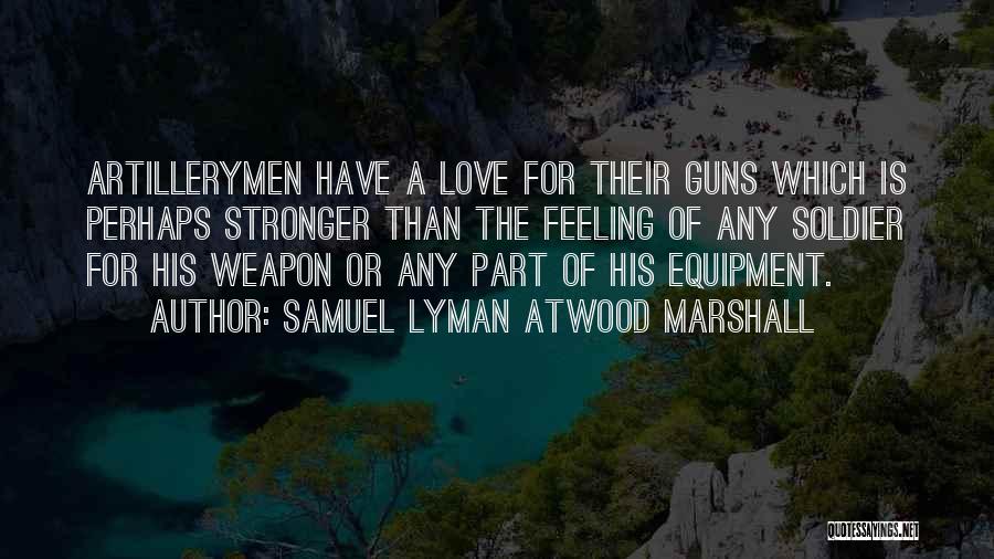 Samuel Lyman Atwood Marshall Quotes: Artillerymen Have A Love For Their Guns Which Is Perhaps Stronger Than The Feeling Of Any Soldier For His Weapon