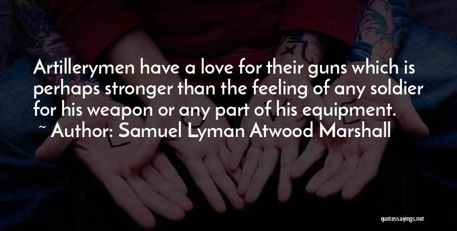 Samuel Lyman Atwood Marshall Quotes: Artillerymen Have A Love For Their Guns Which Is Perhaps Stronger Than The Feeling Of Any Soldier For His Weapon