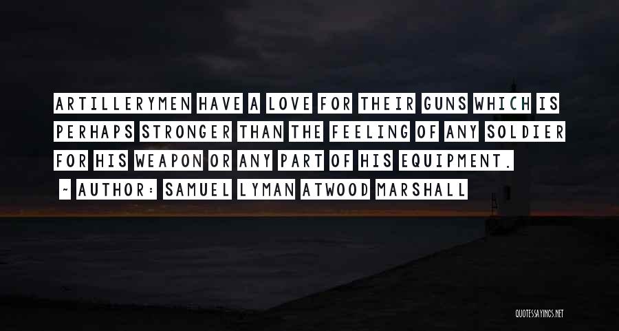 Samuel Lyman Atwood Marshall Quotes: Artillerymen Have A Love For Their Guns Which Is Perhaps Stronger Than The Feeling Of Any Soldier For His Weapon