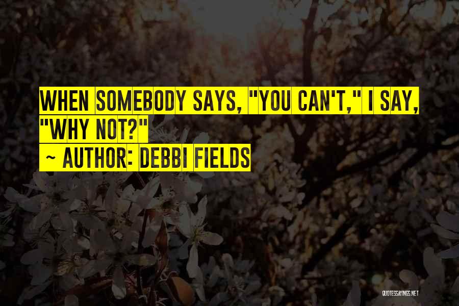 Debbi Fields Quotes: When Somebody Says, You Can't, I Say, Why Not?