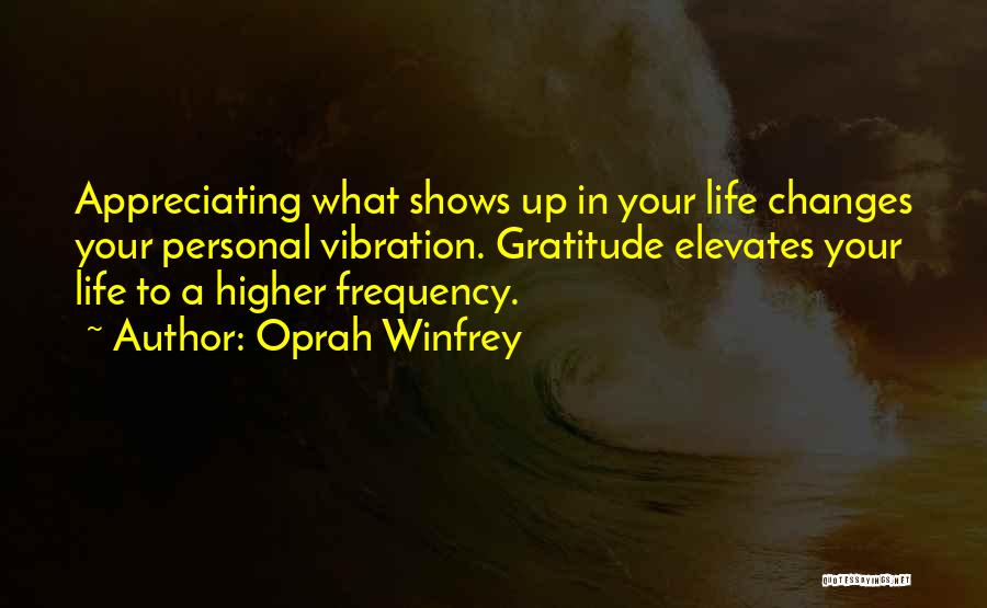 Oprah Winfrey Quotes: Appreciating What Shows Up In Your Life Changes Your Personal Vibration. Gratitude Elevates Your Life To A Higher Frequency.