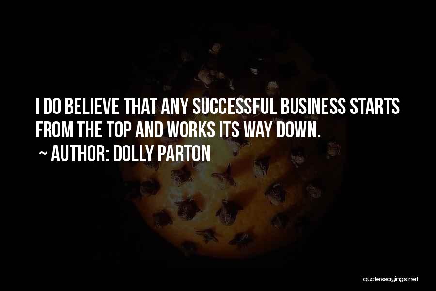 Dolly Parton Quotes: I Do Believe That Any Successful Business Starts From The Top And Works Its Way Down.