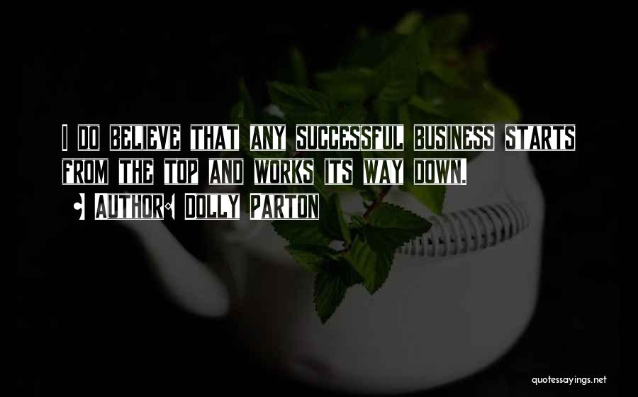 Dolly Parton Quotes: I Do Believe That Any Successful Business Starts From The Top And Works Its Way Down.