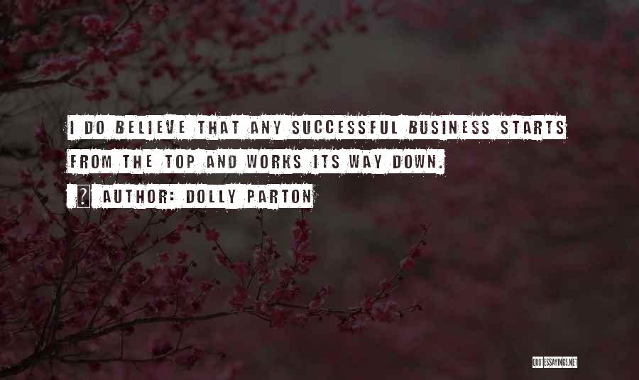 Dolly Parton Quotes: I Do Believe That Any Successful Business Starts From The Top And Works Its Way Down.