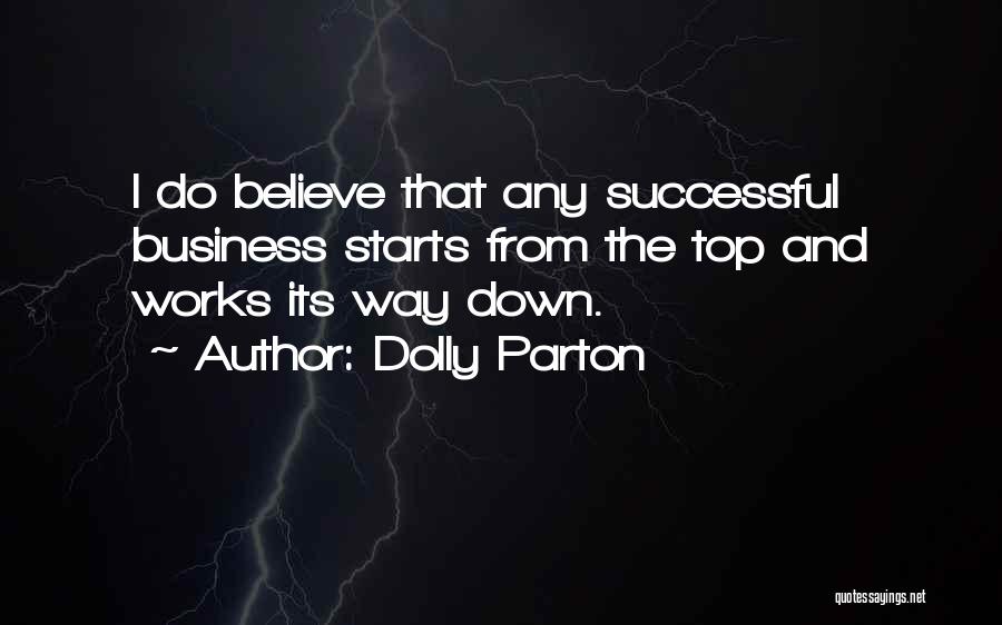Dolly Parton Quotes: I Do Believe That Any Successful Business Starts From The Top And Works Its Way Down.