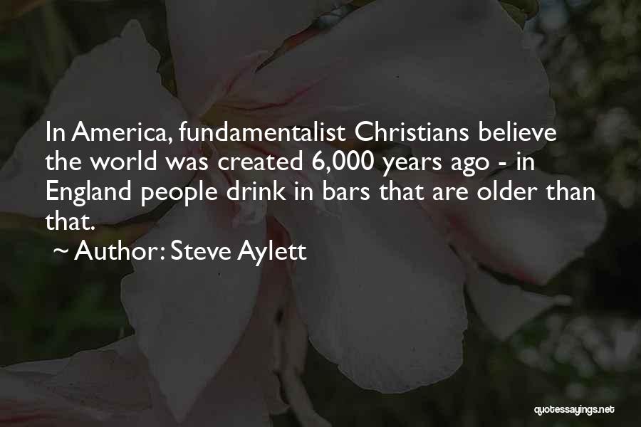 Steve Aylett Quotes: In America, Fundamentalist Christians Believe The World Was Created 6,000 Years Ago - In England People Drink In Bars That