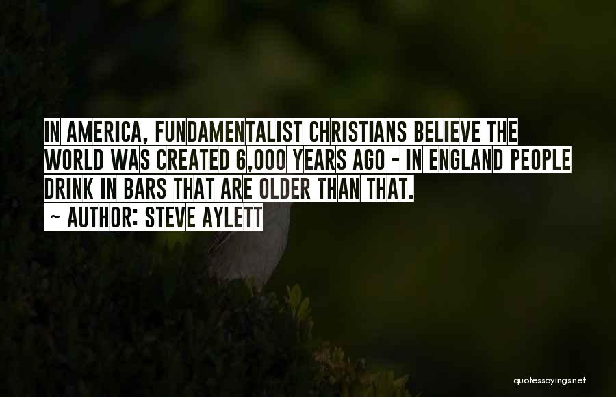 Steve Aylett Quotes: In America, Fundamentalist Christians Believe The World Was Created 6,000 Years Ago - In England People Drink In Bars That