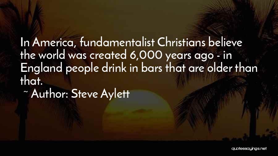 Steve Aylett Quotes: In America, Fundamentalist Christians Believe The World Was Created 6,000 Years Ago - In England People Drink In Bars That