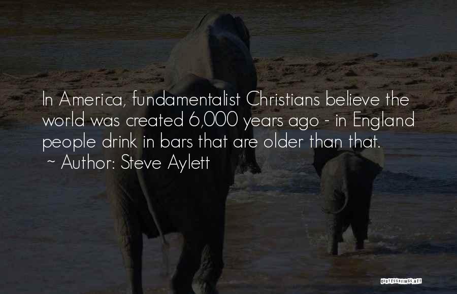 Steve Aylett Quotes: In America, Fundamentalist Christians Believe The World Was Created 6,000 Years Ago - In England People Drink In Bars That