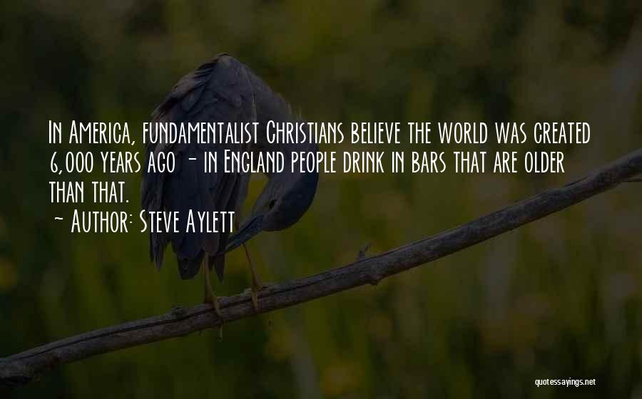 Steve Aylett Quotes: In America, Fundamentalist Christians Believe The World Was Created 6,000 Years Ago - In England People Drink In Bars That