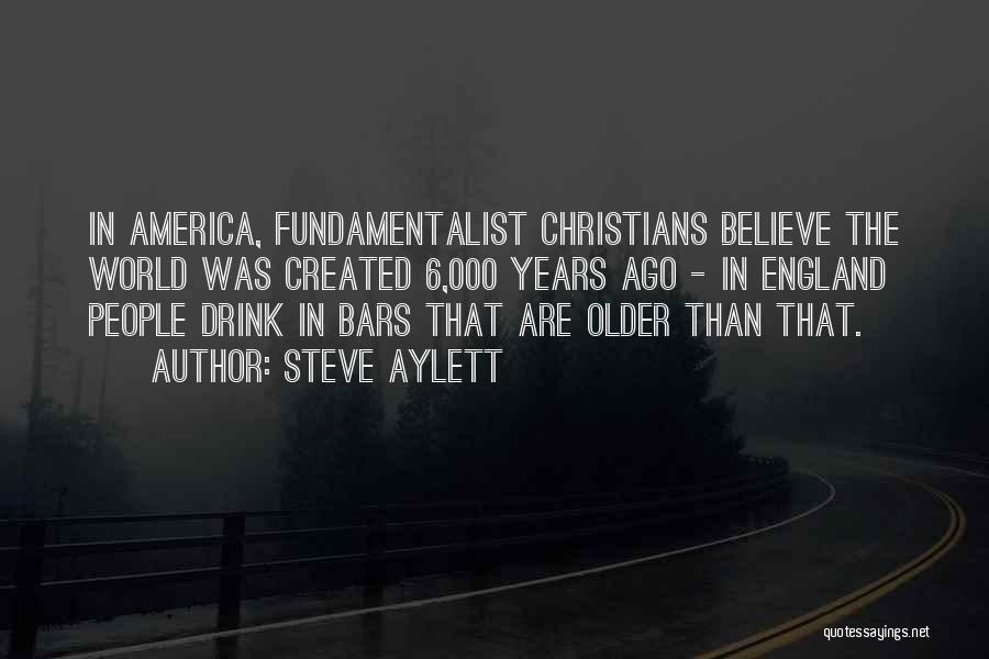 Steve Aylett Quotes: In America, Fundamentalist Christians Believe The World Was Created 6,000 Years Ago - In England People Drink In Bars That