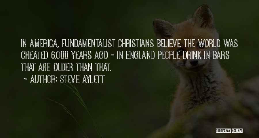 Steve Aylett Quotes: In America, Fundamentalist Christians Believe The World Was Created 6,000 Years Ago - In England People Drink In Bars That