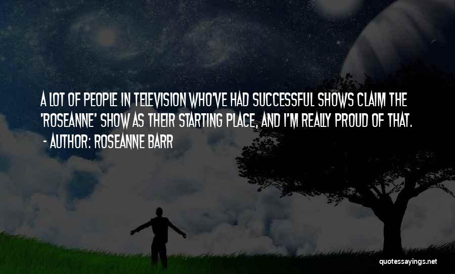 Roseanne Barr Quotes: A Lot Of People In Television Who've Had Successful Shows Claim The 'roseanne' Show As Their Starting Place, And I'm