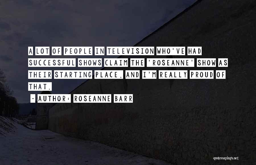 Roseanne Barr Quotes: A Lot Of People In Television Who've Had Successful Shows Claim The 'roseanne' Show As Their Starting Place, And I'm