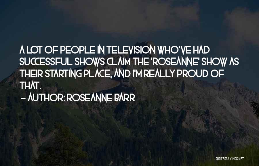 Roseanne Barr Quotes: A Lot Of People In Television Who've Had Successful Shows Claim The 'roseanne' Show As Their Starting Place, And I'm