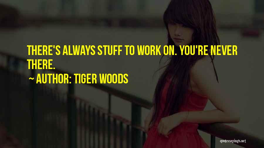 Tiger Woods Quotes: There's Always Stuff To Work On. You're Never There.