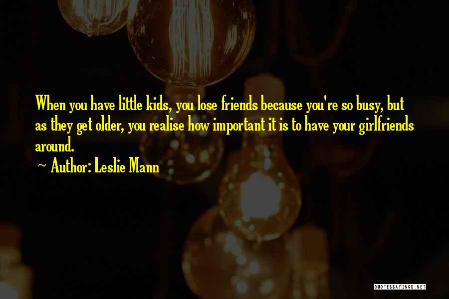 Leslie Mann Quotes: When You Have Little Kids, You Lose Friends Because You're So Busy, But As They Get Older, You Realise How