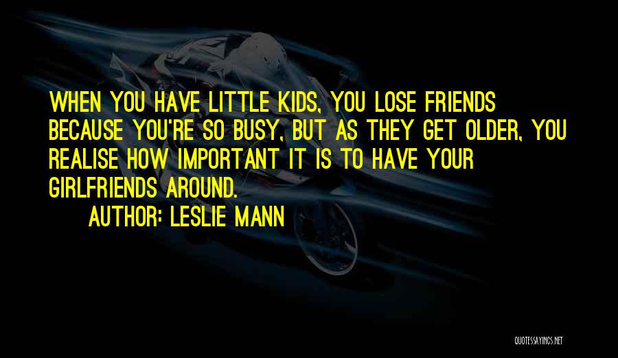 Leslie Mann Quotes: When You Have Little Kids, You Lose Friends Because You're So Busy, But As They Get Older, You Realise How