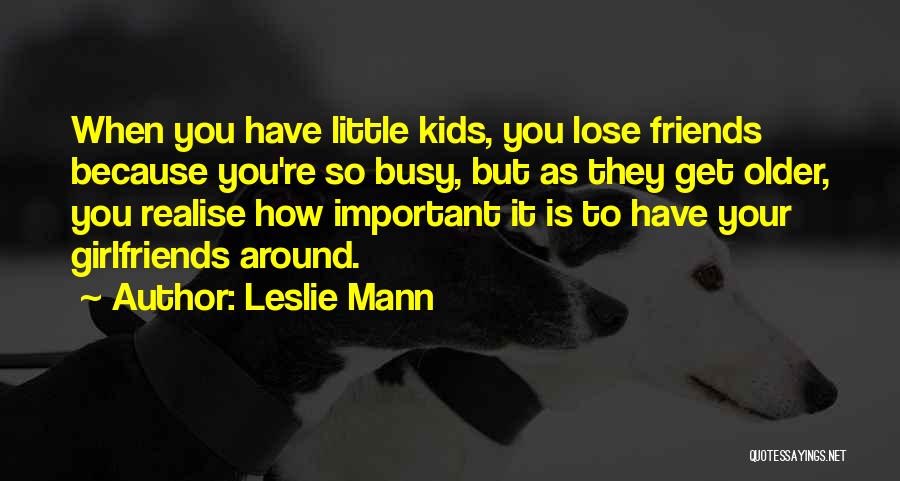 Leslie Mann Quotes: When You Have Little Kids, You Lose Friends Because You're So Busy, But As They Get Older, You Realise How