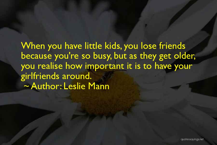 Leslie Mann Quotes: When You Have Little Kids, You Lose Friends Because You're So Busy, But As They Get Older, You Realise How