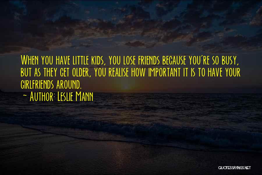 Leslie Mann Quotes: When You Have Little Kids, You Lose Friends Because You're So Busy, But As They Get Older, You Realise How