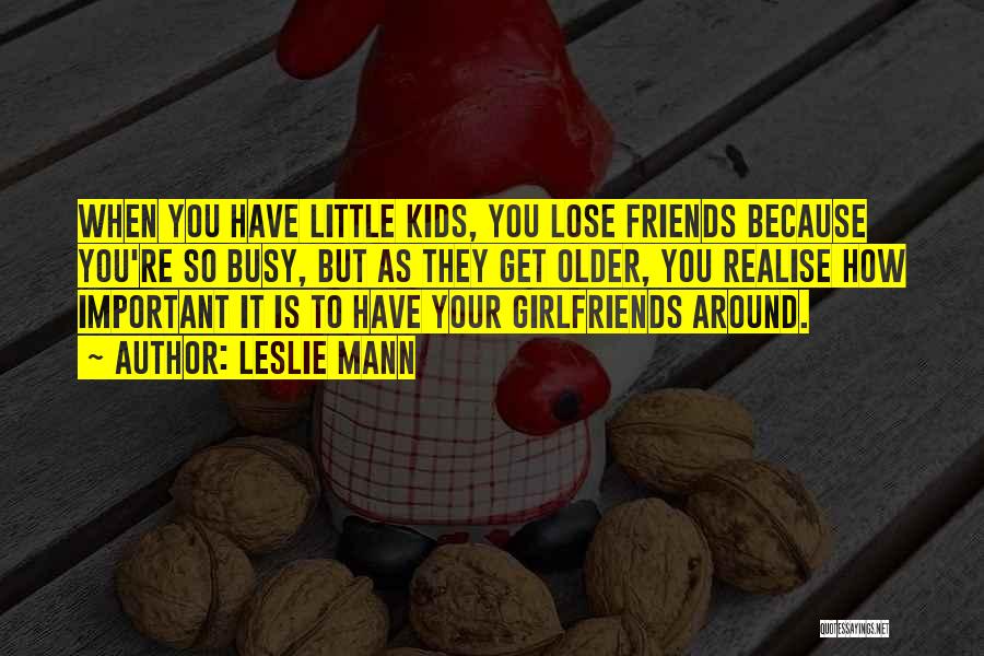 Leslie Mann Quotes: When You Have Little Kids, You Lose Friends Because You're So Busy, But As They Get Older, You Realise How