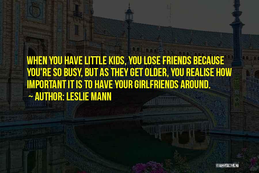 Leslie Mann Quotes: When You Have Little Kids, You Lose Friends Because You're So Busy, But As They Get Older, You Realise How