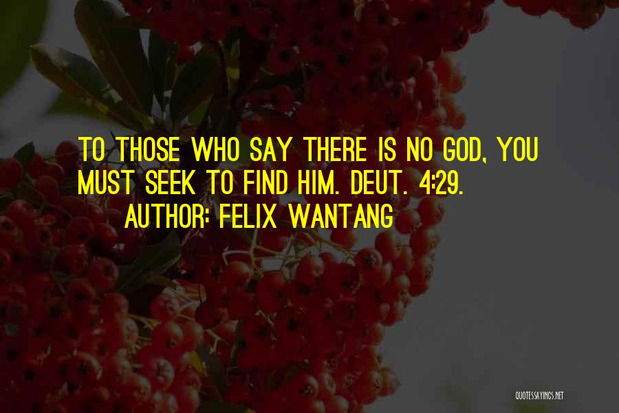 Felix Wantang Quotes: To Those Who Say There Is No God, You Must Seek To Find Him. Deut. 4:29.