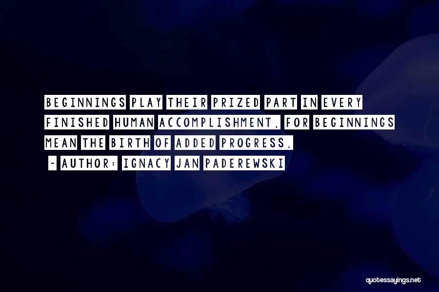 Ignacy Jan Paderewski Quotes: Beginnings Play Their Prized Part In Every Finished Human Accomplishment, For Beginnings Mean The Birth Of Added Progress.