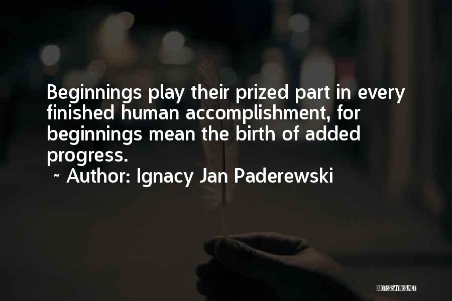 Ignacy Jan Paderewski Quotes: Beginnings Play Their Prized Part In Every Finished Human Accomplishment, For Beginnings Mean The Birth Of Added Progress.