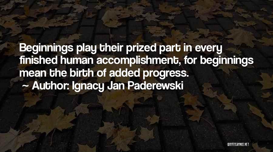 Ignacy Jan Paderewski Quotes: Beginnings Play Their Prized Part In Every Finished Human Accomplishment, For Beginnings Mean The Birth Of Added Progress.