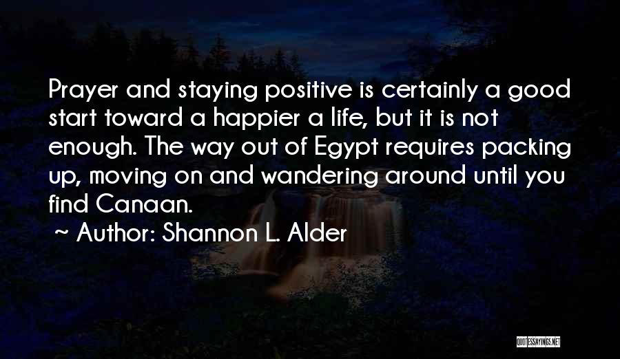 Shannon L. Alder Quotes: Prayer And Staying Positive Is Certainly A Good Start Toward A Happier A Life, But It Is Not Enough. The