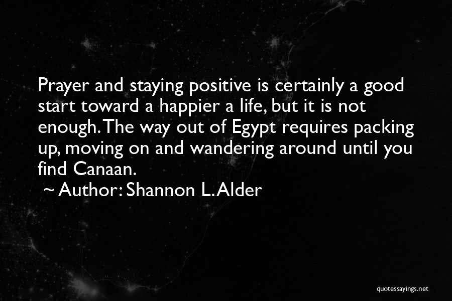 Shannon L. Alder Quotes: Prayer And Staying Positive Is Certainly A Good Start Toward A Happier A Life, But It Is Not Enough. The