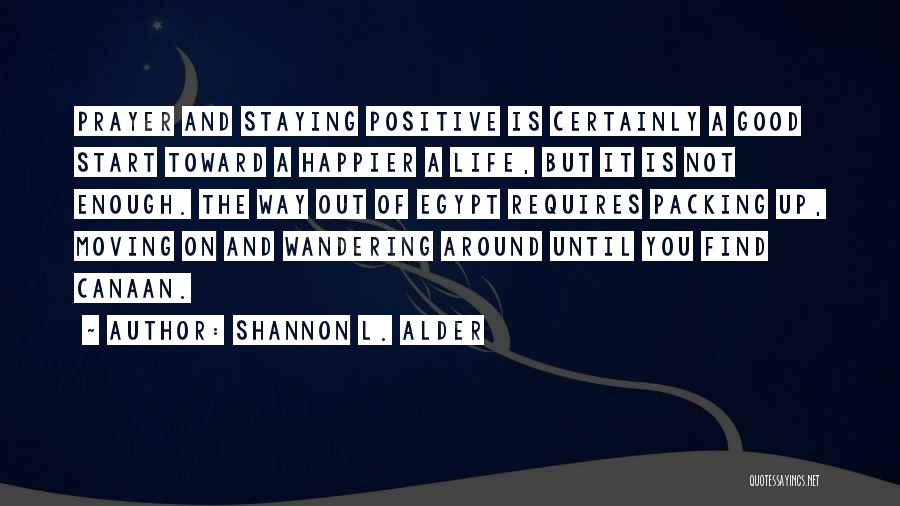 Shannon L. Alder Quotes: Prayer And Staying Positive Is Certainly A Good Start Toward A Happier A Life, But It Is Not Enough. The