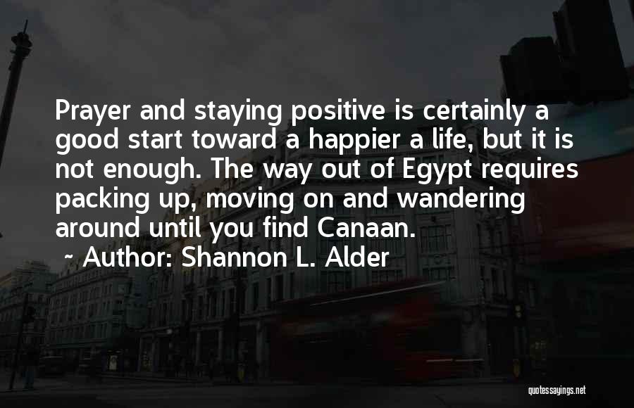 Shannon L. Alder Quotes: Prayer And Staying Positive Is Certainly A Good Start Toward A Happier A Life, But It Is Not Enough. The