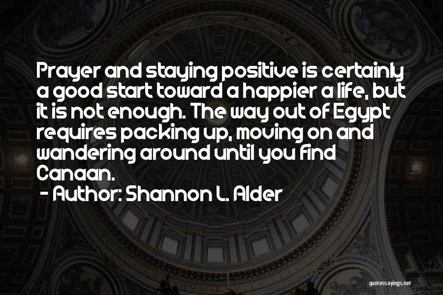 Shannon L. Alder Quotes: Prayer And Staying Positive Is Certainly A Good Start Toward A Happier A Life, But It Is Not Enough. The