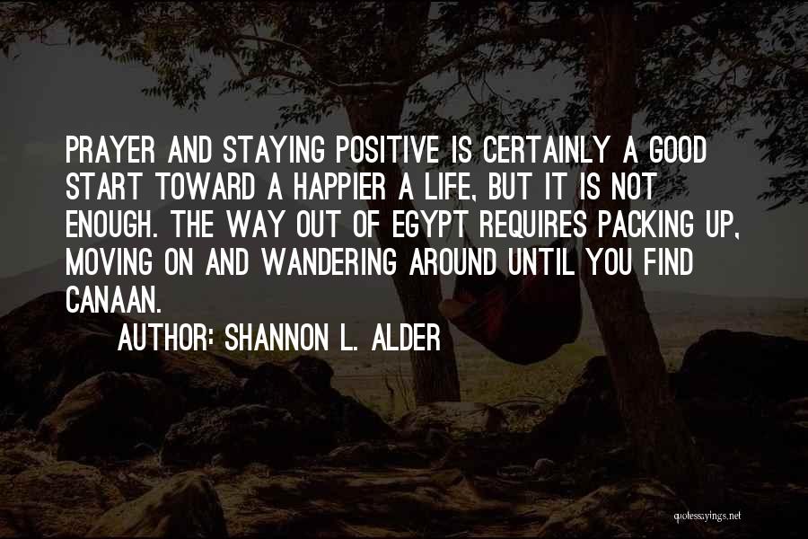 Shannon L. Alder Quotes: Prayer And Staying Positive Is Certainly A Good Start Toward A Happier A Life, But It Is Not Enough. The