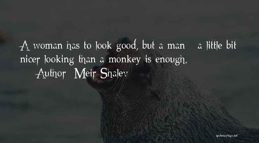 Meir Shalev Quotes: A Woman Has To Look Good, But A Man - A Little Bit Nicer Looking Than A Monkey Is Enough.