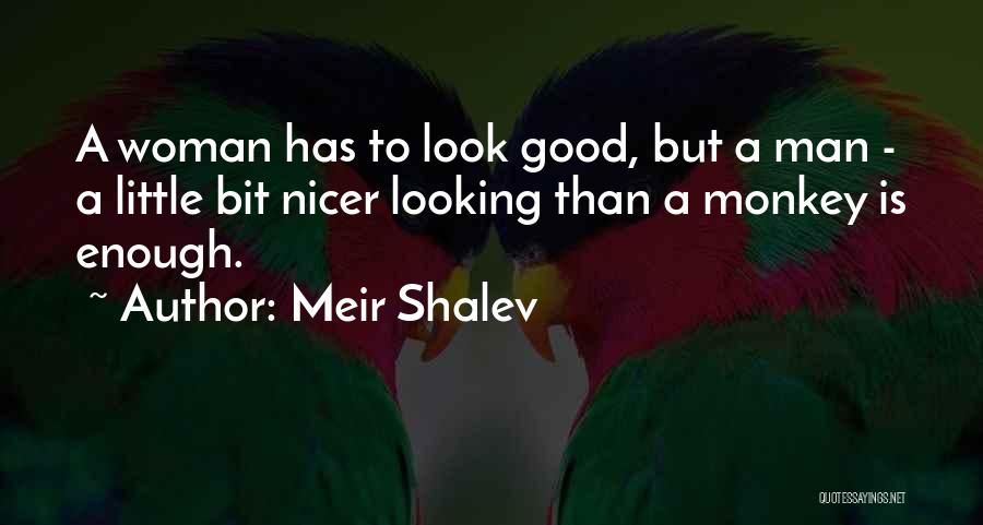 Meir Shalev Quotes: A Woman Has To Look Good, But A Man - A Little Bit Nicer Looking Than A Monkey Is Enough.
