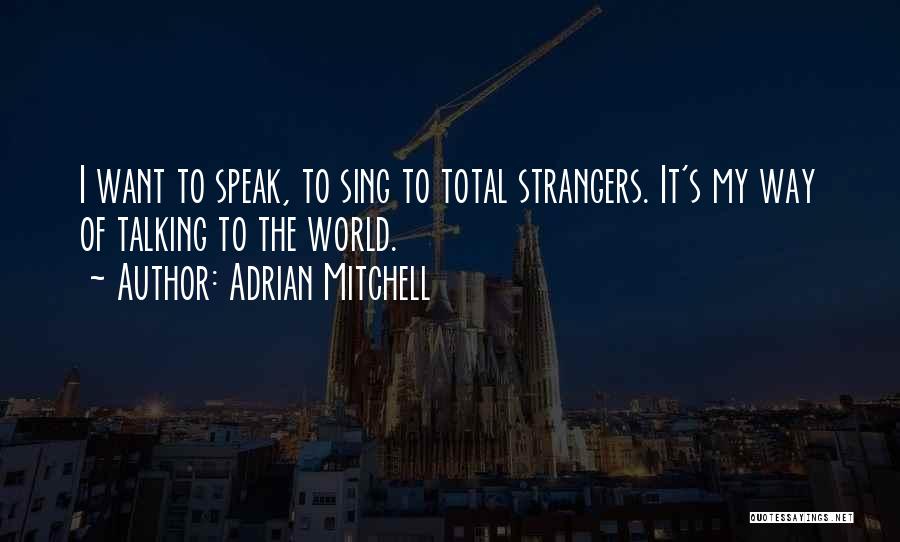 Adrian Mitchell Quotes: I Want To Speak, To Sing To Total Strangers. It's My Way Of Talking To The World.