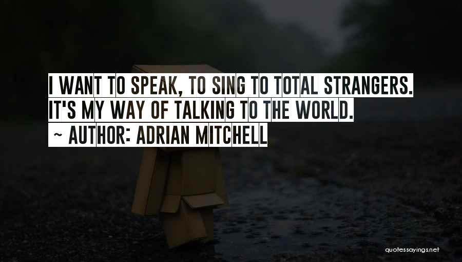 Adrian Mitchell Quotes: I Want To Speak, To Sing To Total Strangers. It's My Way Of Talking To The World.
