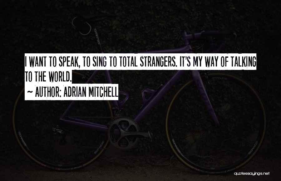 Adrian Mitchell Quotes: I Want To Speak, To Sing To Total Strangers. It's My Way Of Talking To The World.
