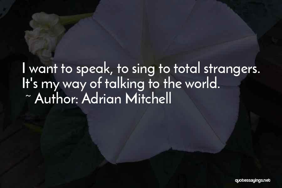 Adrian Mitchell Quotes: I Want To Speak, To Sing To Total Strangers. It's My Way Of Talking To The World.