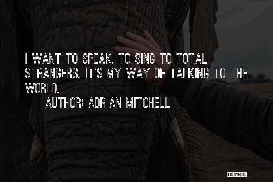 Adrian Mitchell Quotes: I Want To Speak, To Sing To Total Strangers. It's My Way Of Talking To The World.